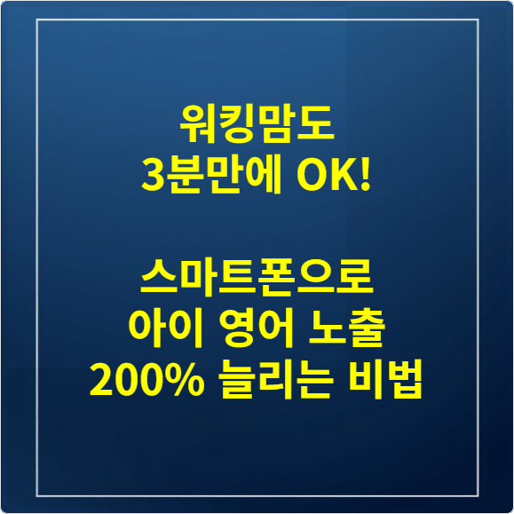워킹맘도 3분만에 OK! 스마트폰으로 아이 영어 노출 200% 늘리는 비법
