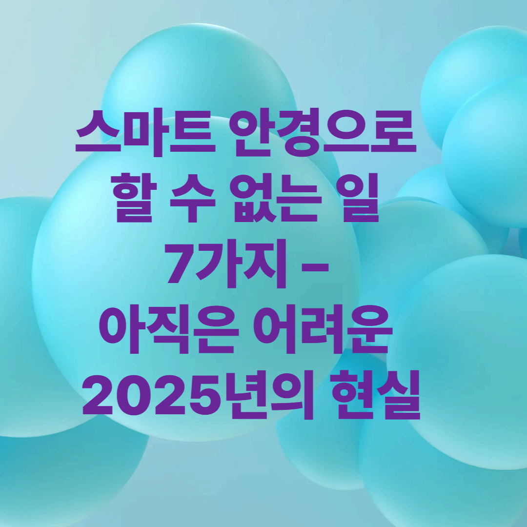 스마트 안경으로 할 수 없는 일 7가지 &ndash; 아직은 어려운 2025년의 현실