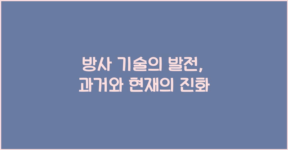 방사 기술의 발전: 과거와 현재