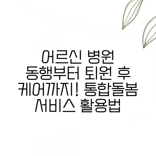 어르신 병원 동행부터 퇴원 후 케어까지! 통합돌봄 서비스 활용법