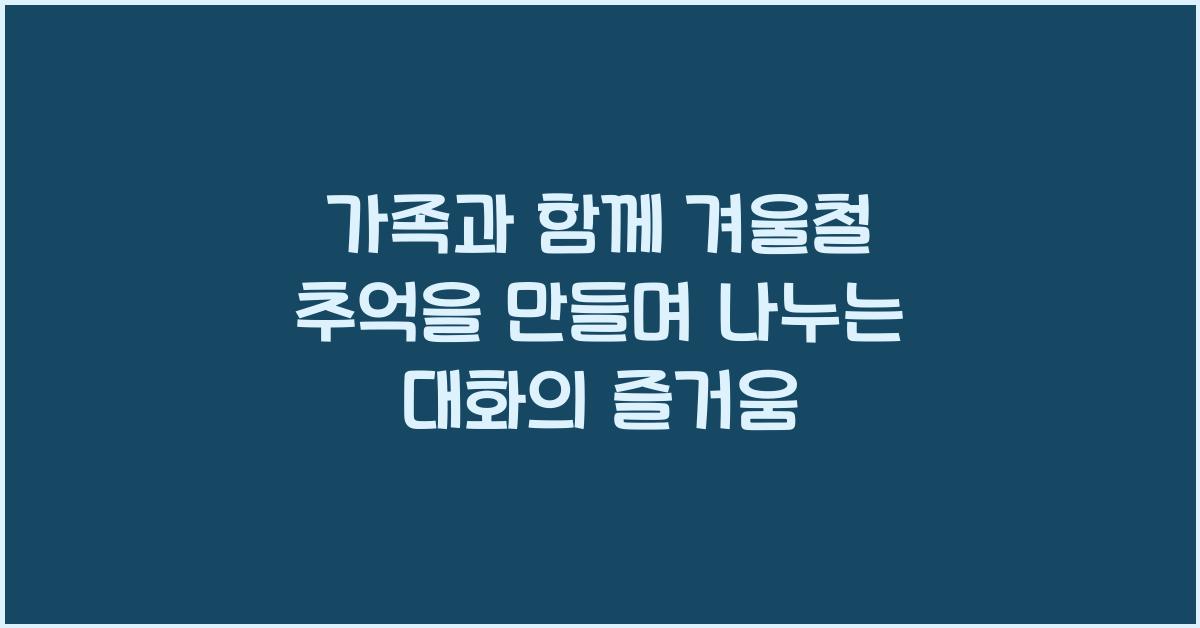 가족과 함께 겨울철 추억을 만들며 나누는 대화