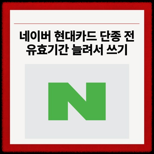 네이버 현대카드 단종! 재발급으로 최대 4년 더 사용하는 방법