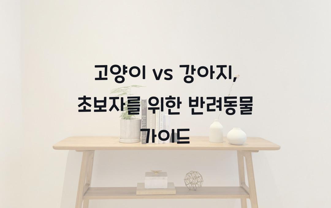 고양이 vs 강아지, 나에게 맞는 반려동물은? 초보자 가이드