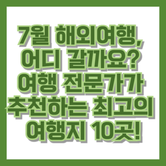 7월 해외여행, 어디 갈까요? 여행 전문가가 추천하는 최고의 여행지 10곳!