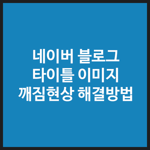 네이버-블로그-타이틀-이미지-깨짐현상-해결방법