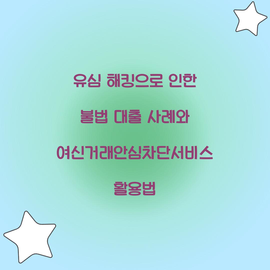 유심 해킹으로 인한 불법 대출 사례와 여신거래안심차단서비스의 역할