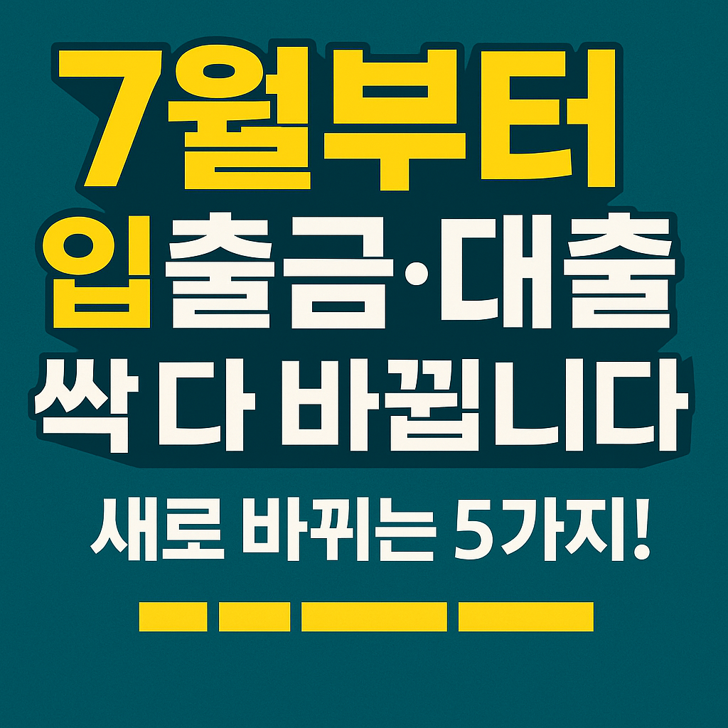 7월부터 입출금·대출 싹 바뀝니다!