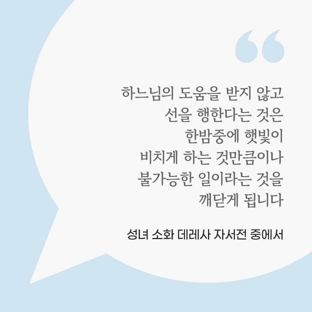 하느님의 도움을 받지 않고 선을 행한다는 것은 한밤중에 햇빛이 비치게 하는 것만큼이나 불가능한 일이라는 것을 깨닫게 됩니다. (성녀 소화 데레사 자서전 중에서) by 피어나네 마음을 살리는 가톨릭 명언 이미지