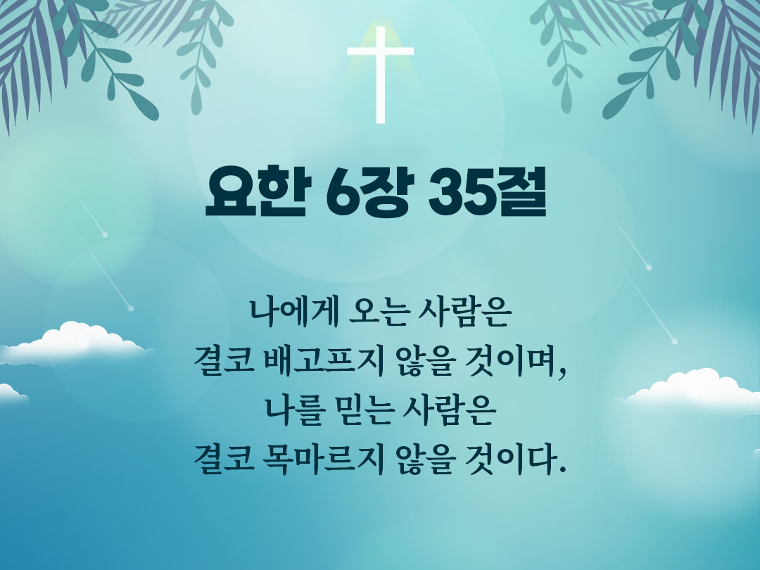나에게 오는 사람은 결코 배고프지 않을 것이며, 나를 믿는 사람은 결코 목마르지 않을 것이다. (요한 6장 35절)