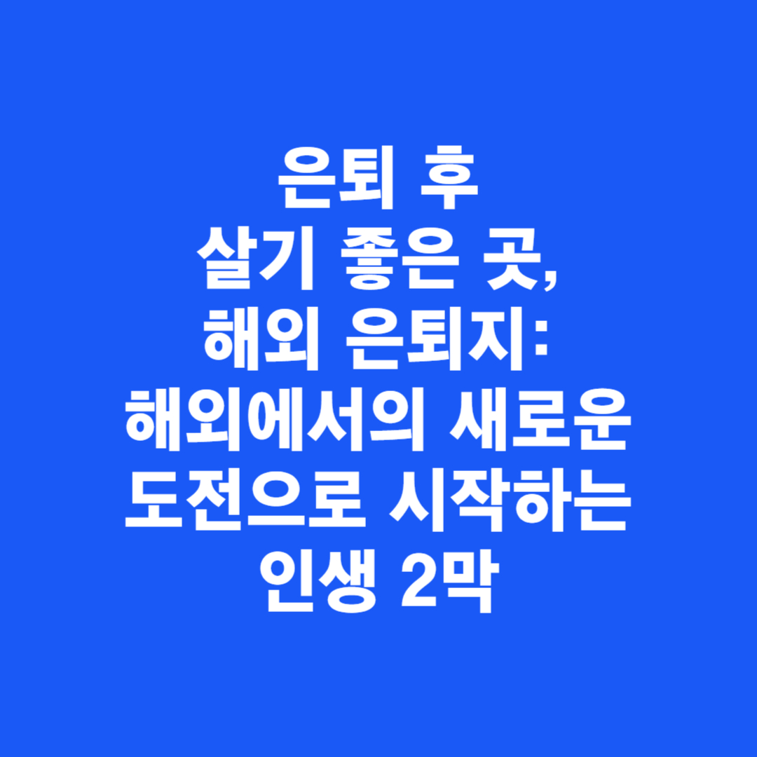은퇴 후 살기 좋은 곳, 해외 은퇴지: 해외에서의 새로운 도전으로 시작하는 인생 2막