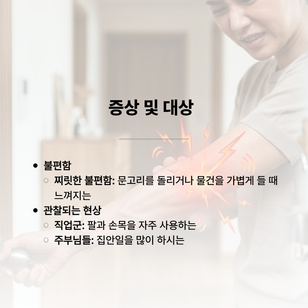 한 여성이 인상을 찌푸리며 붉게 통증이 표시된 팔꿈치를 부여잡고 있는 모습입니다. '증상 및 대상'이라는 제목 아래, 문고리를 돌리거나 물건을 가볍게 들 때 느껴지는 찌릿한 불편함에 대해 설명하고 있으며, 팔과 손목을 자주 사용하는 직업군과 집안일을 많이 하시는 주부님들에게 흔히 관찰된다고 적혀 있습니다.