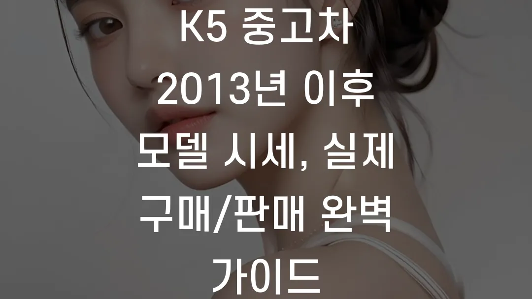 K5 중고차 2013년 이후 모델 시세, 실제 구매/판매 완벽 가이드