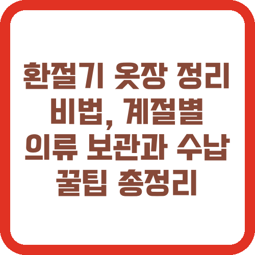 환절기 옷장 정리 비법, 계절별 의류 보관과 수납 꿀팁 총정리