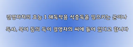  결명자차의 효능 1 해독작용 식중독을 일으키는 균이나 독사, 복어 등의 독이 결명자의 씨에 들어 있다고 합니다