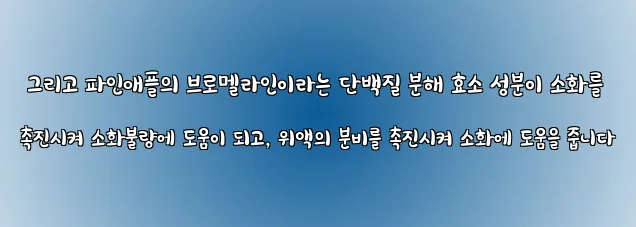  그리고 파인애플의 브로멜라인이라는 단백질 분해 효소 성분이 소화를 촉진시켜 소화불량에 도움이 되고, 위액의 분비를 촉진시켜 소화에 도움을 줍니다