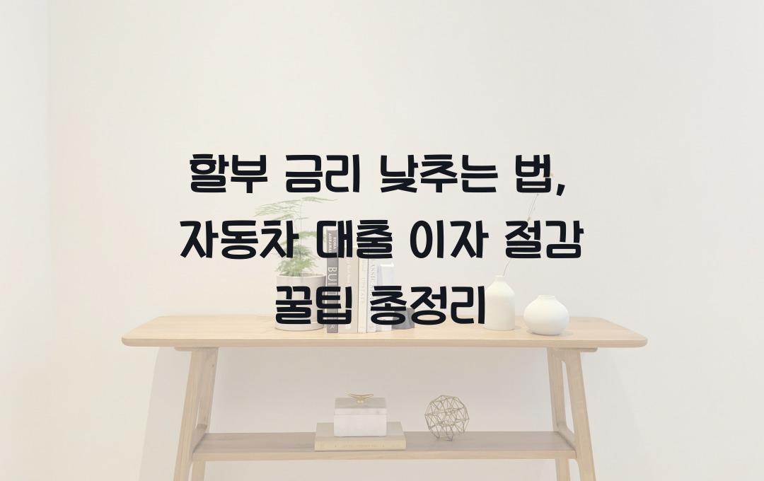 할부 금리 낮추는 법: 자동차 대출 이자 절감 전략