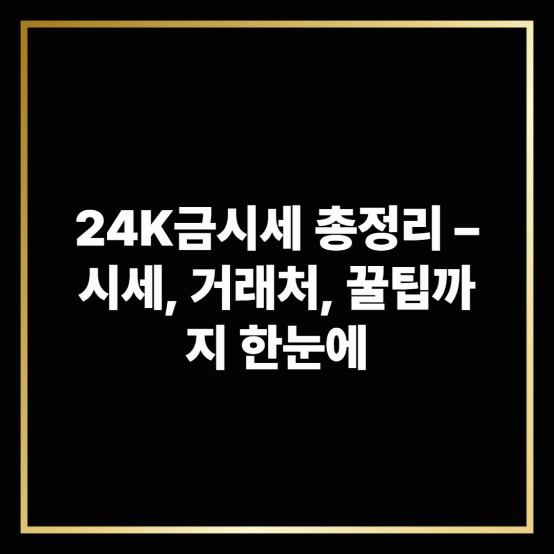 24K금시세 총정리 &ndash; 시세, 거래처, 꿀팁까지 한눈에