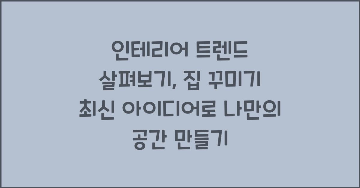 인테리어 트렌드 살펴보기: 집 꾸미기 최신 아이디어