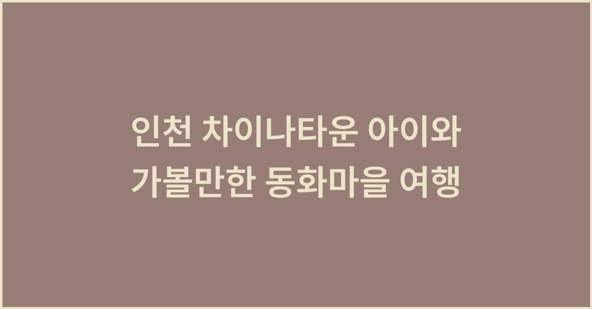 인천 차이나타운 아이와 가볼만한 동화마을 여행