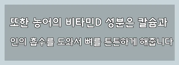  또한 농어의 비타민D 성분은 칼슘과 인의 흡수를 도와서 뼈를 튼튼하게 해줍니다
