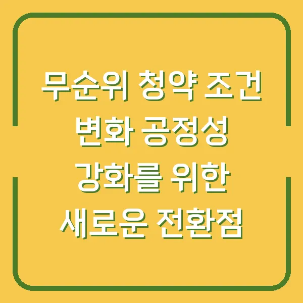 무순위 청약 조건 변화 공정성 강화를 위한 새로운 전환점
