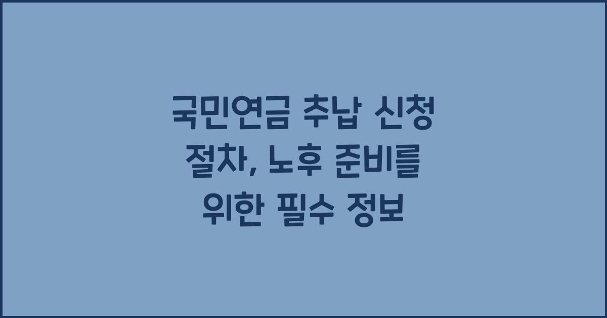 국민연금 추납 신청 절차, 과거 보험료 채워 노후 대비 완벽 준비