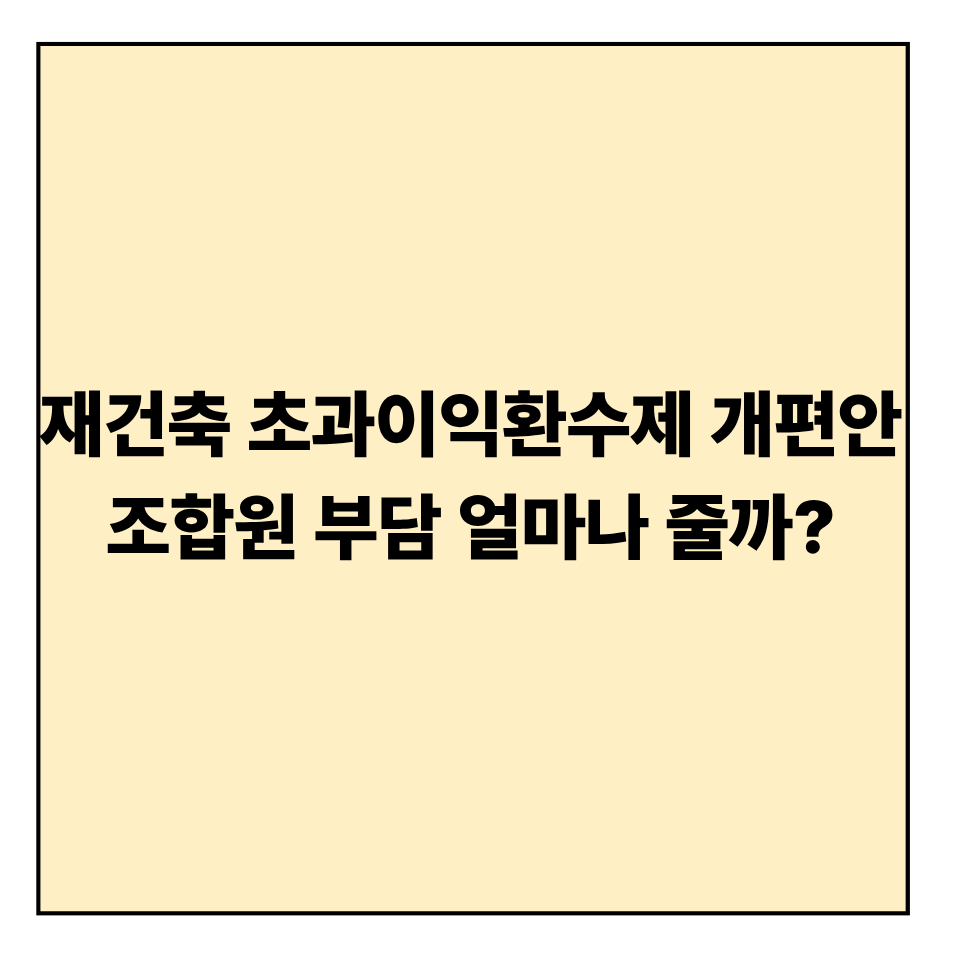 재건축 초과이익환수제 개편안, 조합원 부담 얼마나 줄까?