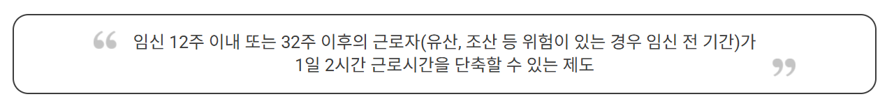 '임신기 근로시간 단축'은 근로시간을 하루에 2시간 단축할 수 있는 제도예요.