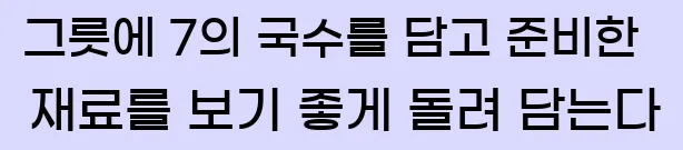  9.그릇에 7의 국수를 담고, 준비한 재료를 보기 좋게 돌려 담는다.