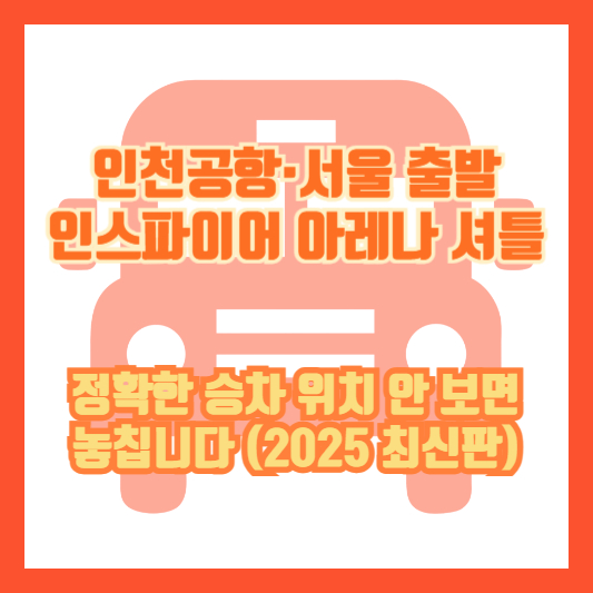인천공항·서울 출발 인스파이어 아레나 셔틀｜정확한 승차 위치 안 보면 놓칩니다 (2025 최신판)