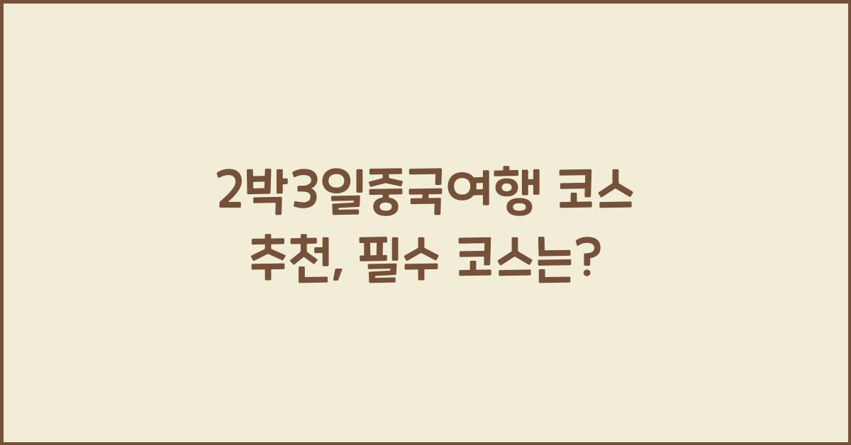2박3일중국여행 코스 추천