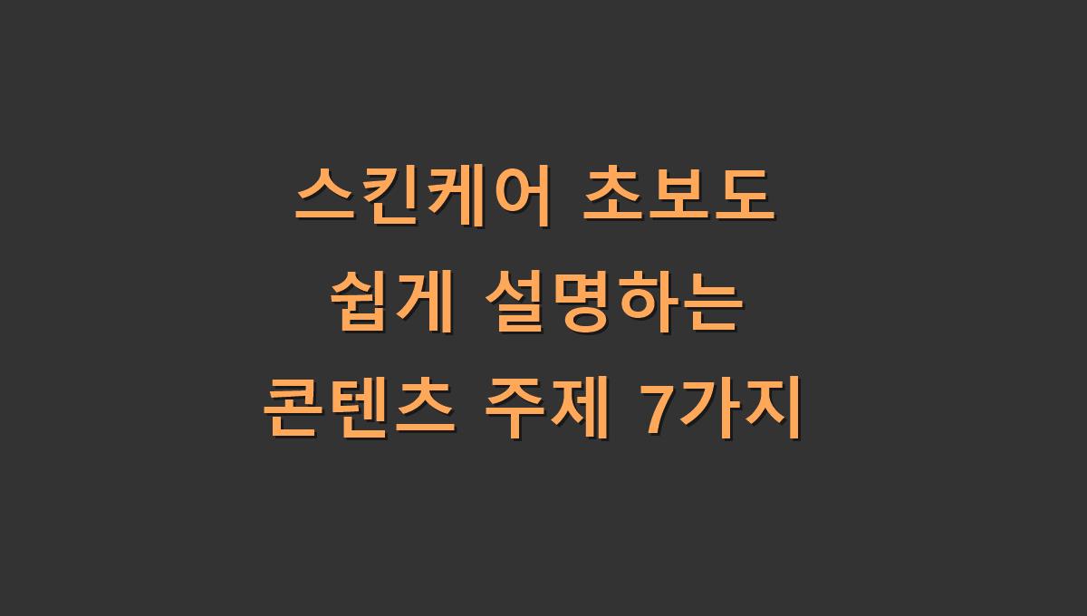 스킨케어 초보도 쉽게 설명하는 콘텐츠 주제 7가지