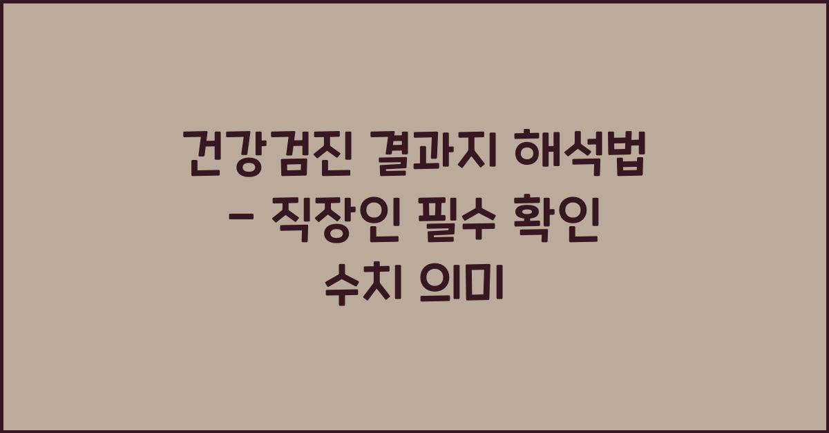 건강검진 결과지 해석법 - 직장인이 반드시 알아야 할 수치의 의미