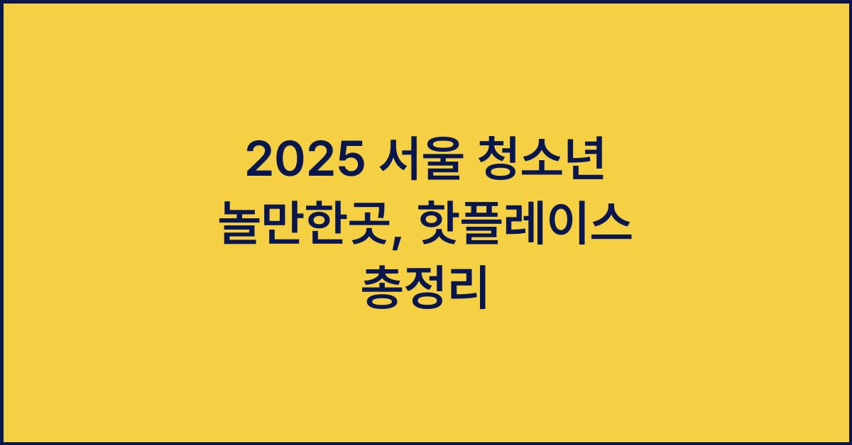 2025 서울 청소년 놀만한곳