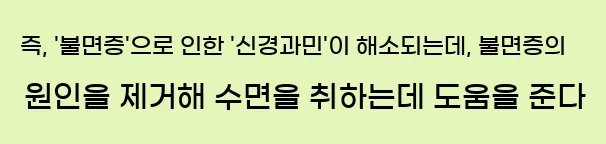  즉, '불면증'으로 인한 '신경과민'이 해소되는데, 불면증의 원인을 제거해 수면을 취하는데 도움을 준다
