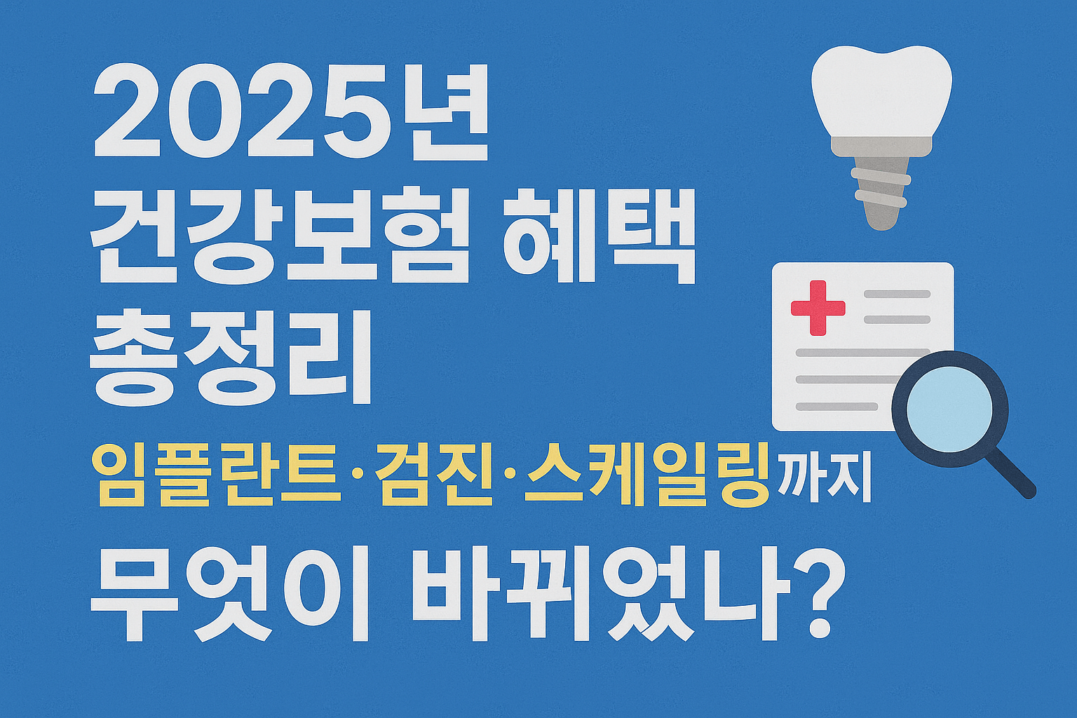 2025 건강보험 혜택 총정리｜임플란트&middot;검진&middot;스케일링까지 무엇이 바뀌었나?