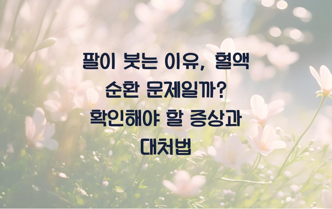 팔이 붓는 이유, 혈액순환 문제일까? 꼭 확인해야 할 증상!