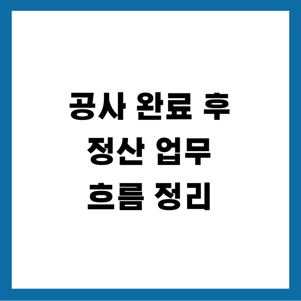 공사 완료 후 정산 업무 흐름 정리