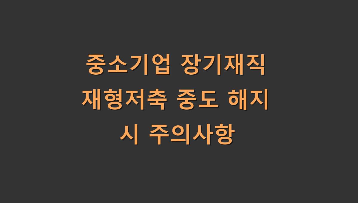 중소기업 장기재직 재형저축 중도 해지 시 주의사항