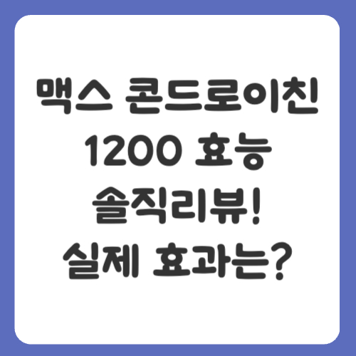 맥스 콘드로이친1200 효능 솔직리뷰! 실제 효과는?