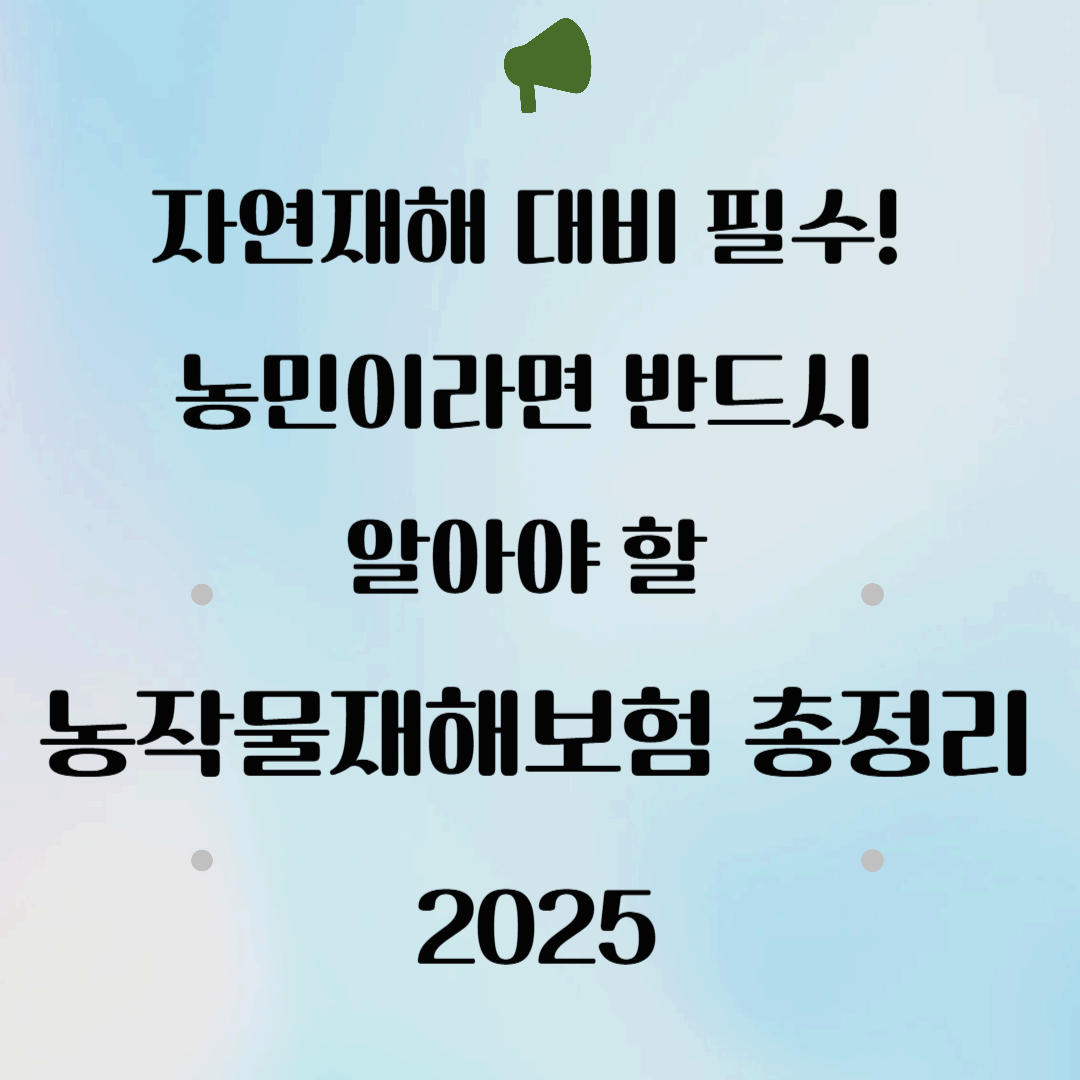 자연재해 대비 필수! 농민이라면 반드시 알아야 할 농작물재해보험 총정리 2025