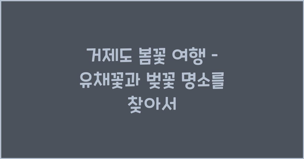 거제도 봄꽃 여행 – 유채꽃과 벚꽃 명소 추천