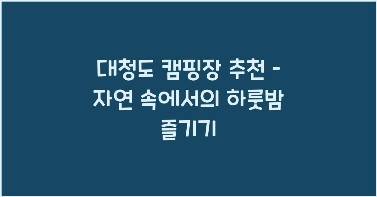 대청도 캠핑장 추천 – 자연 속에서의 하룻밤