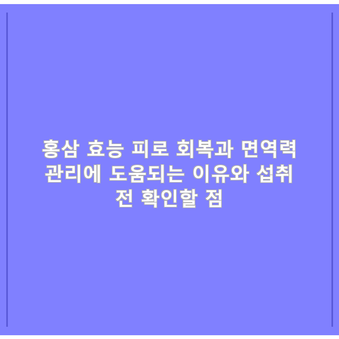 홍삼 효능 피로 회복과 면역력 관리에 도움되는 이유와 섭취 전 확인할 점