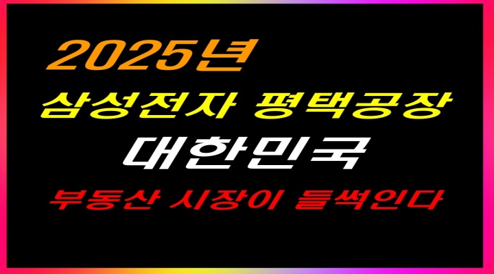 2025년 삼성전자 평택공장-대한민국 부동산 시장이 들썩인다