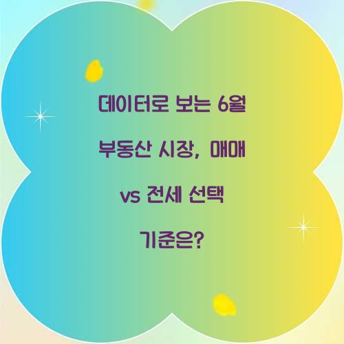 데이터로 보는 6월 부동산 시장: 매매 vs 전세 어느 쪽이 유리한가