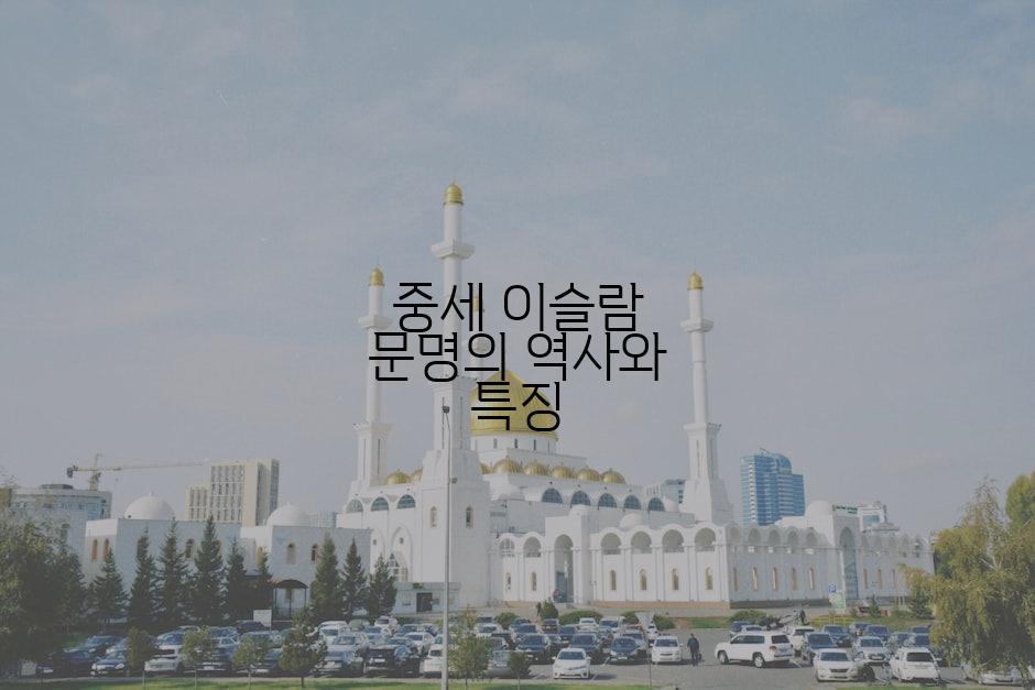 중세 이슬람 문명의 역사와 특징