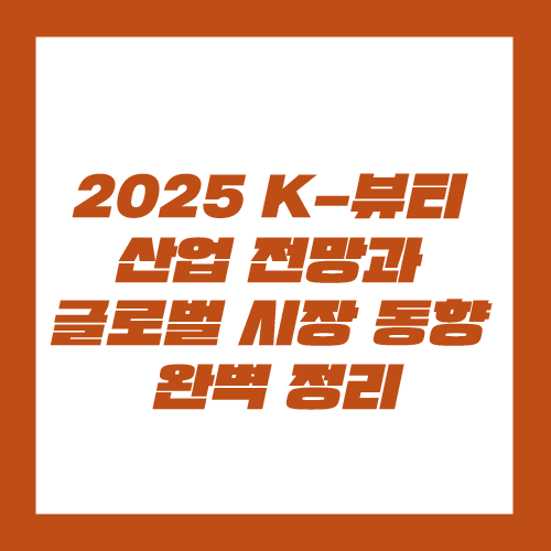 2025 K-뷰티 산업 전망과 글로벌 시장 동향 완벽 정리