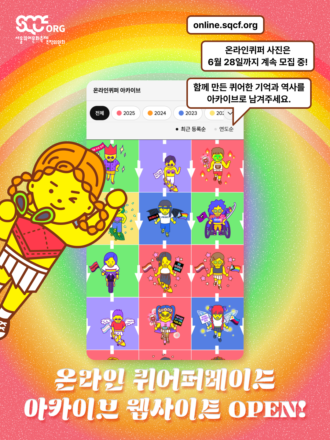 온라인 퀴어퍼레이드 아카이브 웹사이트 오픈 알림 이미지. 무지개색이 그라데이션된 배경에 위쪽에는 무지개가 떠 있다. 위쪽에서부터 안내 문구, 온라인퀴퍼 캐릭터와 아카이브 웹사이트의 화면 스크린샷, 제목이 세로로 나열되어 있다. 안내 문구는 두 개의 글상자와 한 개의 말풍선에 쓰여 있으며, 이들은 둥근 사각형 모양에 갈색 테두리와 하얀색 배경을 가지고 있다. 위쪽에서부터 각각 &ldquo;online.sqcf.org&rdquo;, &ldquo;온라인퀴퍼 사진은 6월 28일까지 계속 모집 중!&rdquo;, &ldquo;함께 만든 퀴어한 기억과 역사를 아카이브로 남겨주세요.&rdquo;라는 문구가 검은색으로 쓰여 있다. 그 아래에는 온라인퀴퍼 캐릭터와 함께 아카이브 웹사이트의 화면 스크린샷이 있다. 웹사이트 화면 안에는 &ldquo;온라인퀴퍼 아카이브&rdquo;라는 타이틀과 함께 &ldquo;전체&rdquo;, &ldquo;2025&rdquo;, &ldquo;2024&rdquo;, &ldquo;2023&rdquo; 등 연도별 탭 메뉴가 있고, 그 아래로 &ldquo;최근 등록순&rdquo;, &ldquo;연도순&rdquo; 정렬 옵션 문구가 검은색으로 쓰여 있다. 그 아래에는 &ldquo;온라인 퀴어퍼레이드 아카이브 웹사이트 OPEN!&rdquo;이라는 제목 문구가 하얀색으로 쓰여 있다. 이미지 왼쪽 위쪽에는 하얀색 서울퀴어문화축제조직위원회 로고가 있다.