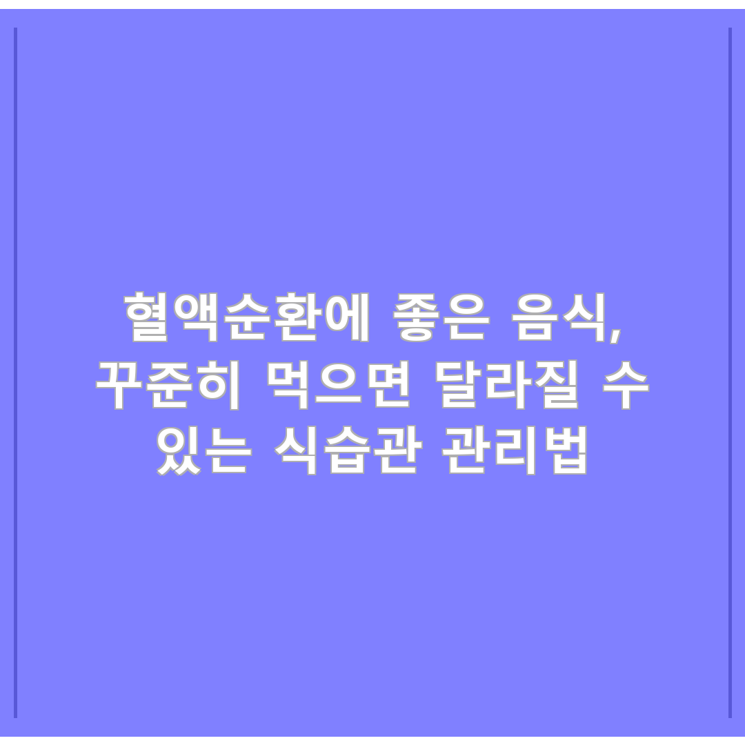 혈액순환에 좋은 음식, 꾸준히 먹으면 달라질 수 있는 식습관 관리법